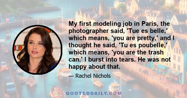 My first modeling job in Paris, the photographer said, 'Tue es belle,' which means, 'you are pretty,' and I thought he said, 'Tu es poubelle,' which means, 'you are the trash can.' I burst into tears. He was not happy