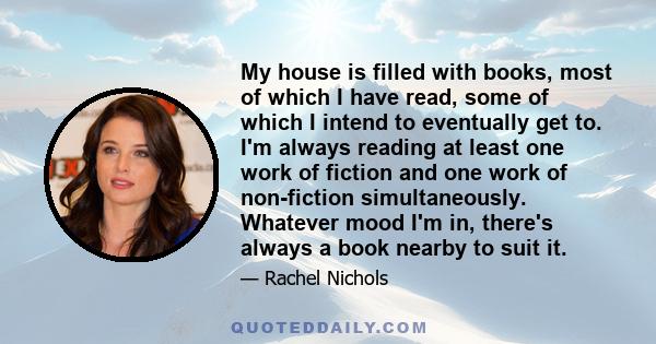 My house is filled with books, most of which I have read, some of which I intend to eventually get to. I'm always reading at least one work of fiction and one work of non-fiction simultaneously. Whatever mood I'm in,