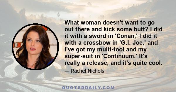 What woman doesn't want to go out there and kick some butt? I did it with a sword in 'Conan,' I did it with a crossbow in 'G.I. Joe,' and I've got my multi-tool and my super-suit in 'Continuum.' It's really a release,