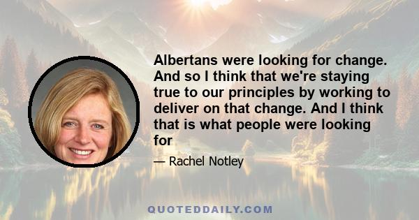 Albertans were looking for change. And so I think that we're staying true to our principles by working to deliver on that change. And I think that is what people were looking for