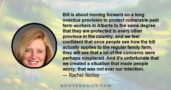 Bill is about moving forward on a long overdue provision to protect vulnerable paid farm workers in Alberta to the same degree that they are protected in every other province in the country, and we feel confident that