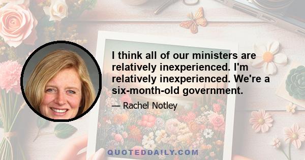 I think all of our ministers are relatively inexperienced. I'm relatively inexperienced. We're a six-month-old government.