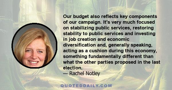 Our budget also reflects key components of our campaign. It's very much focused on stabilizing public services, restoring stability to public services and investing in job creation and economic diversification and,