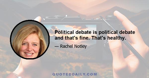 Political debate is political debate and that's fine. That's healthy.