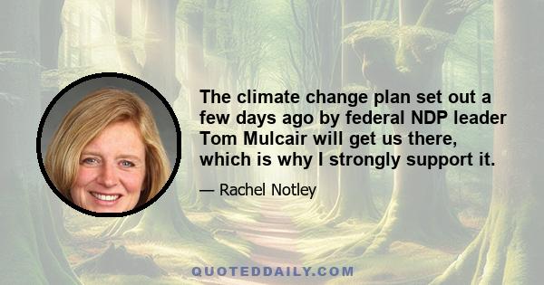 The climate change plan set out a few days ago by federal NDP leader Tom Mulcair will get us there, which is why I strongly support it.