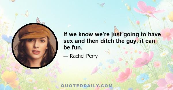 If we know we're just going to have sex and then ditch the guy, it can be fun.