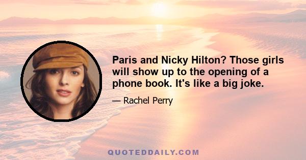 Paris and Nicky Hilton? Those girls will show up to the opening of a phone book. It's like a big joke.