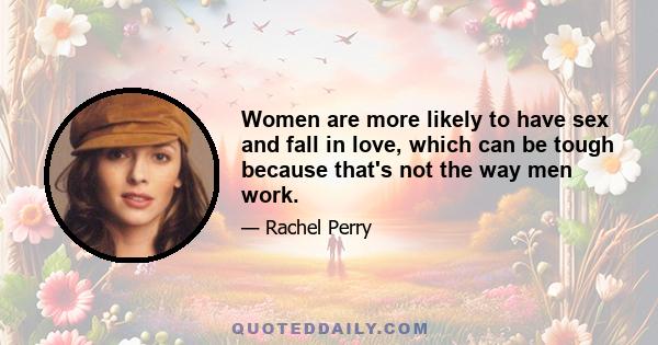 Women are more likely to have sex and fall in love, which can be tough because that's not the way men work.