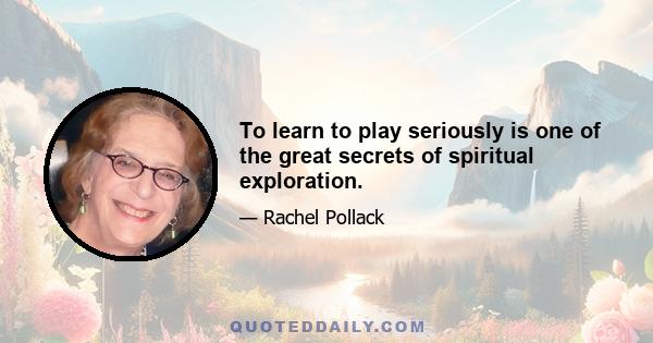 To learn to play seriously is one of the great secrets of spiritual exploration.