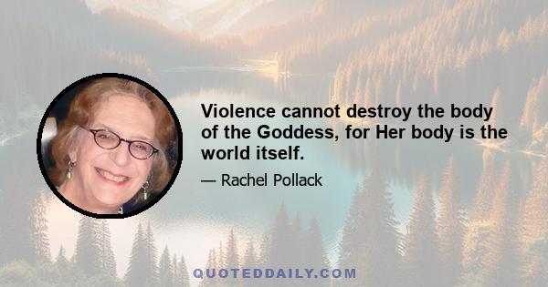 Violence cannot destroy the body of the Goddess, for Her body is the world itself.