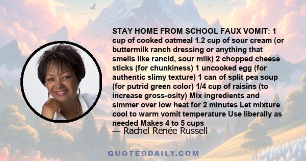 STAY HOME FROM SCHOOL FAUX VOMIT: 1 cup of cooked oatmeal 1.2 cup of sour cream (or buttermilk ranch dressing or anything that smells like rancid, sour milk) 2 chopped cheese sticks (for chunkiness) 1 uncooked egg (for