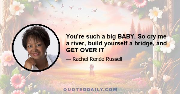 You're such a big BABY. So cry me a river, build yourself a bridge, and GET OVER IT