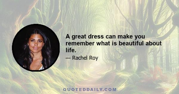 A great dress can make you remember what is beautiful about life.