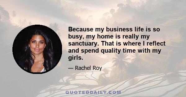 Because my business life is so busy, my home is really my sanctuary. That is where I reflect and spend quality time with my girls.