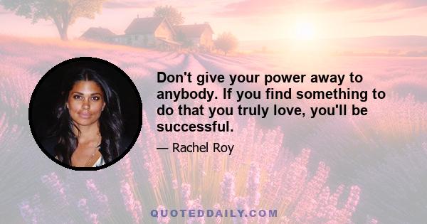 Don't give your power away to anybody. If you find something to do that you truly love, you'll be successful.