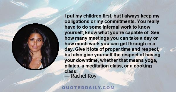 I put my children first, but I always keep my obligations or my commitments. You really have to do some internal work to know yourself, know what you're capable of. See how many meetings you can take a day or how much