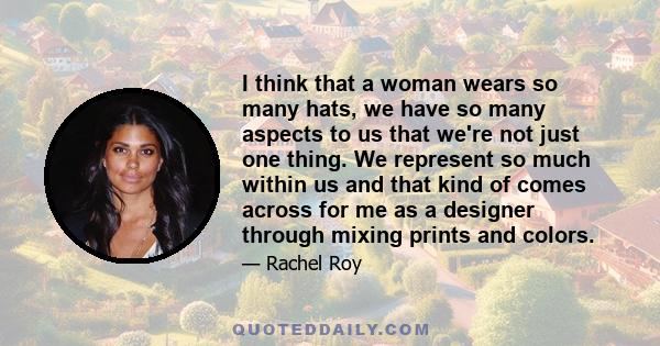 I think that a woman wears so many hats, we have so many aspects to us that we're not just one thing. We represent so much within us and that kind of comes across for me as a designer through mixing prints and colors.