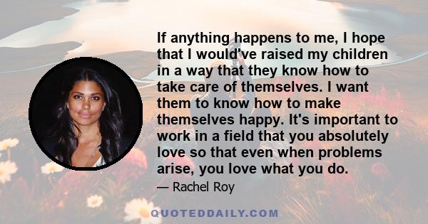 If anything happens to me, I hope that I would've raised my children in a way that they know how to take care of themselves. I want them to know how to make themselves happy. It's important to work in a field that you