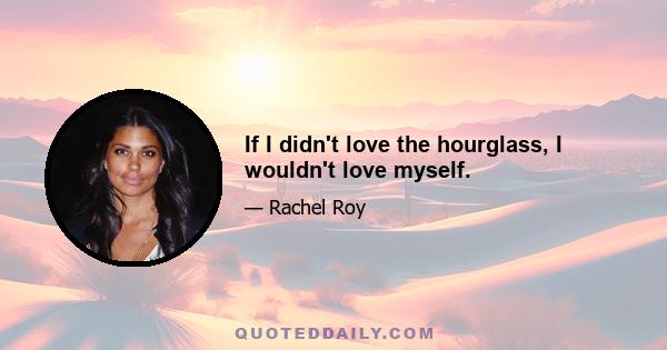 If I didn't love the hourglass, I wouldn't love myself.