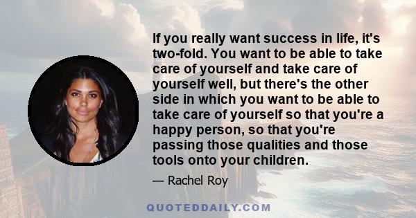 If you really want success in life, it's two-fold. You want to be able to take care of yourself and take care of yourself well, but there's the other side in which you want to be able to take care of yourself so that