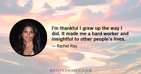 I'm thankful I grew up the way I did. It made me a hard worker and insightful to other people's lives.