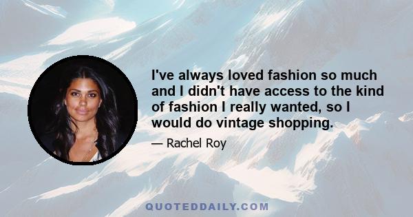 I've always loved fashion so much and I didn't have access to the kind of fashion I really wanted, so I would do vintage shopping.