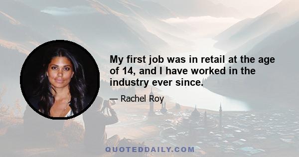 My first job was in retail at the age of 14, and I have worked in the industry ever since.