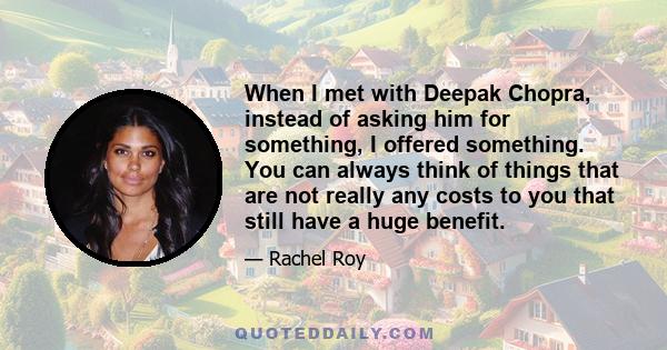 When I met with Deepak Chopra, instead of asking him for something, I offered something. You can always think of things that are not really any costs to you that still have a huge benefit.