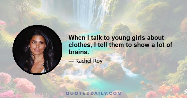 When I talk to young girls about clothes, I tell them to show a lot of brains.