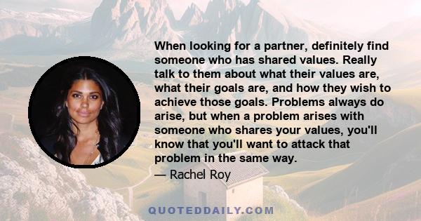 When looking for a partner, definitely find someone who has shared values. Really talk to them about what their values are, what their goals are, and how they wish to achieve those goals. Problems always do arise, but