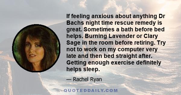 If feeling anxious about anything Dr Bachs night time rescue remedy is great. Sometimes a bath before bed helps. Burning Lavender or Clary Sage in the room before retiring. Try not to work on my computer very late and