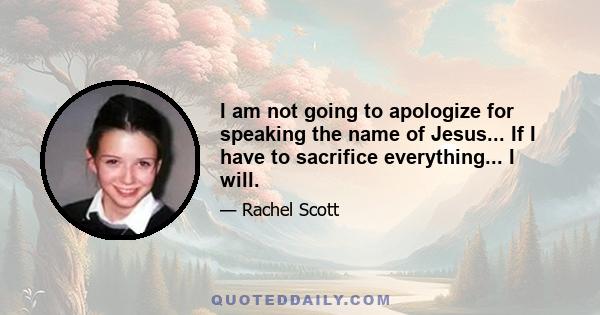 I am not going to apologize for speaking the name of Jesus... If I have to sacrifice everything... I will.