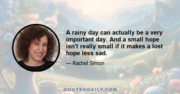 A rainy day can actually be a very important day. And a small hope isn't really small if it makes a lost hope less sad.