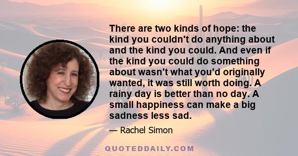 There are two kinds of hope: the kind you couldn't do anything about and the kind you could. And even if the kind you could do something about wasn't what you'd originally wanted, it was still worth doing. A rainy day