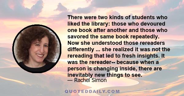 There were two kinds of students who liked the library: those who devoured one book after another and those who savored the same book repeatedly. Now she understood those rereaders differently ... she realized it was