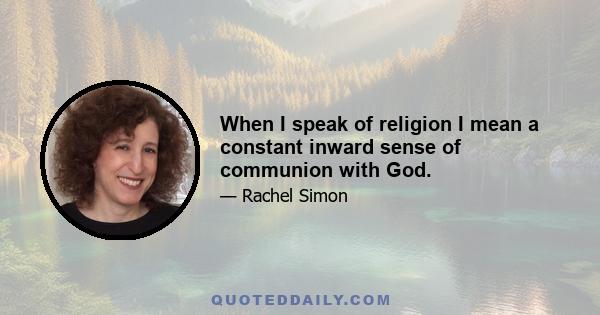 When I speak of religion I mean a constant inward sense of communion with God.