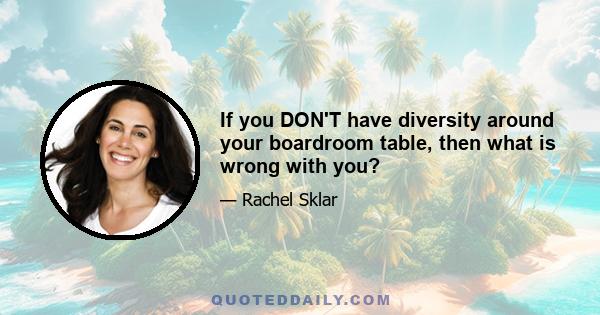 If you DON'T have diversity around your boardroom table, then what is wrong with you?