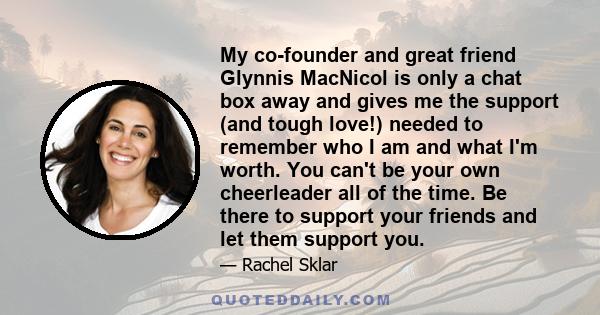 My co-founder and great friend Glynnis MacNicol is only a chat box away and gives me the support (and tough love!) needed to remember who I am and what I'm worth. You can't be your own cheerleader all of the time. Be