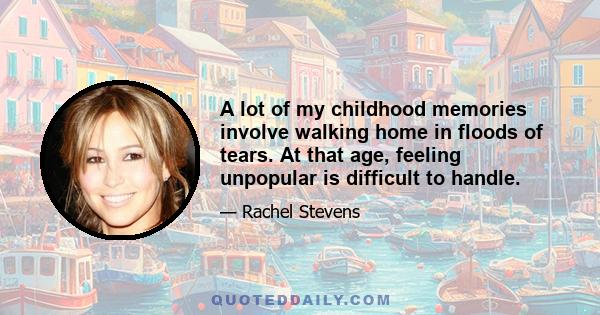 A lot of my childhood memories involve walking home in floods of tears. At that age, feeling unpopular is difficult to handle.