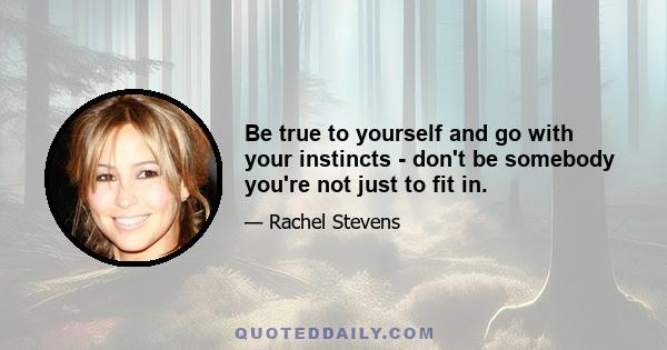 Be true to yourself and go with your instincts - don't be somebody you're not just to fit in.