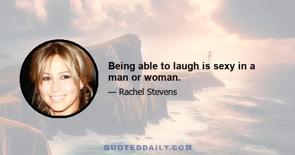 Being able to laugh is sexy in a man or woman.