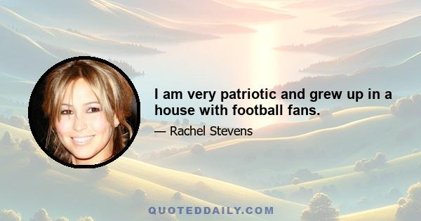 I am very patriotic and grew up in a house with football fans.