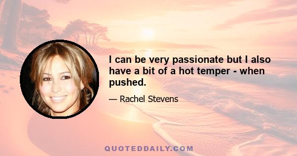 I can be very passionate but I also have a bit of a hot temper - when pushed.