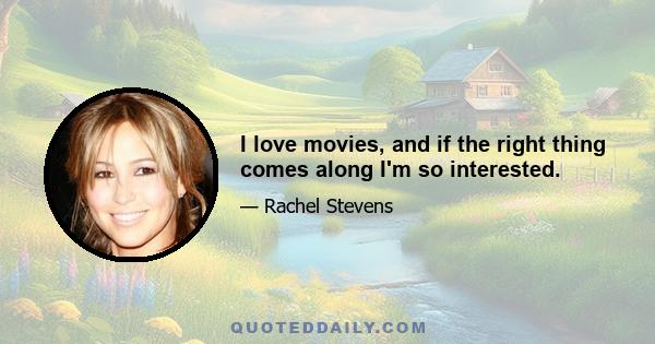 I love movies, and if the right thing comes along I'm so interested.