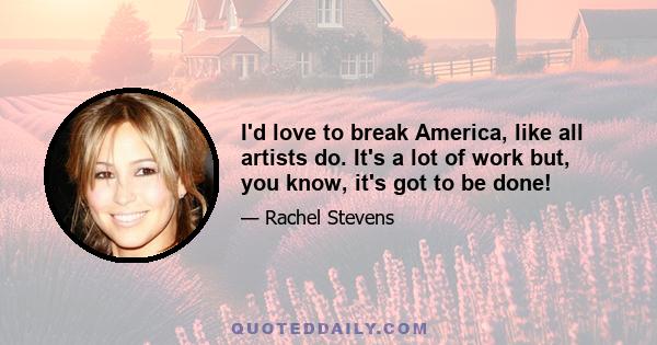 I'd love to break America, like all artists do. It's a lot of work but, you know, it's got to be done!