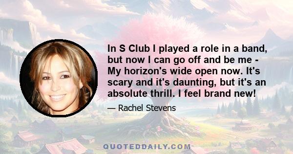 In S Club I played a role in a band, but now I can go off and be me - My horizon's wide open now. It's scary and it's daunting, but it's an absolute thrill. I feel brand new!