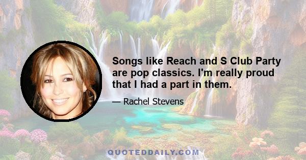 Songs like Reach and S Club Party are pop classics. I'm really proud that I had a part in them.