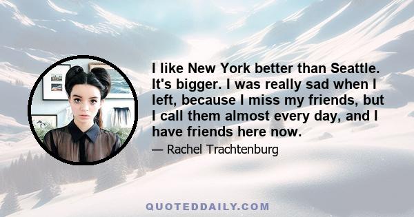 I like New York better than Seattle. It's bigger. I was really sad when I left, because I miss my friends, but I call them almost every day, and I have friends here now.