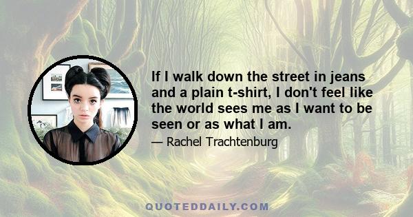 If I walk down the street in jeans and a plain t-shirt, I don't feel like the world sees me as I want to be seen or as what I am.