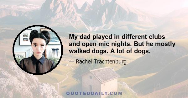 My dad played in different clubs and open mic nights. But he mostly walked dogs. A lot of dogs.